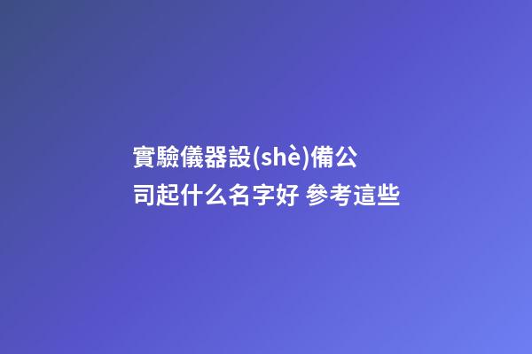 實驗儀器設(shè)備公司起什么名字好 參考這些-第1張-公司起名-玄機派